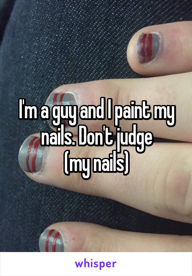 I'm a guy and I paint my nails. Don't judge
(my nails)