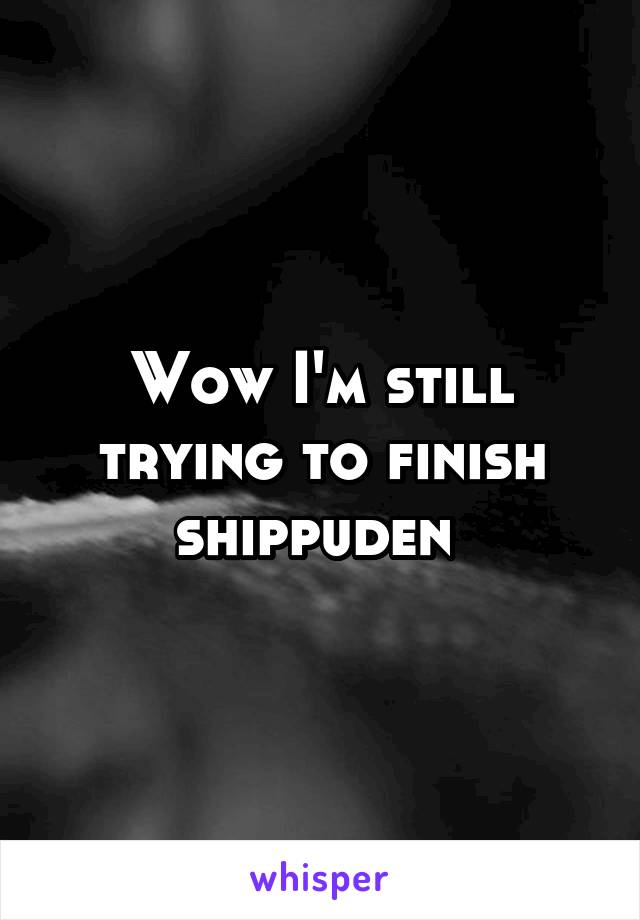 Wow I'm still trying to finish shippuden 