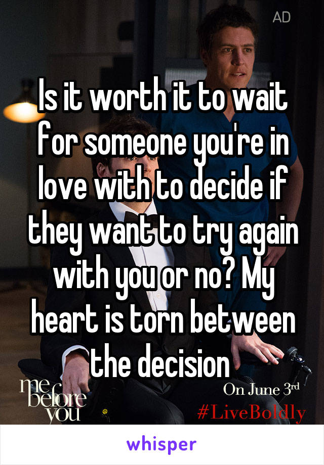 Is it worth it to wait for someone you're in love with to decide if they want to try again with you or no? My heart is torn between the decision 