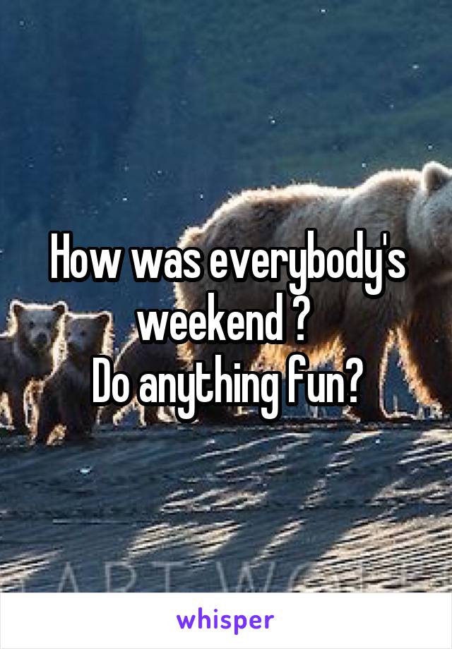 How was everybody's weekend ? 
Do anything fun?