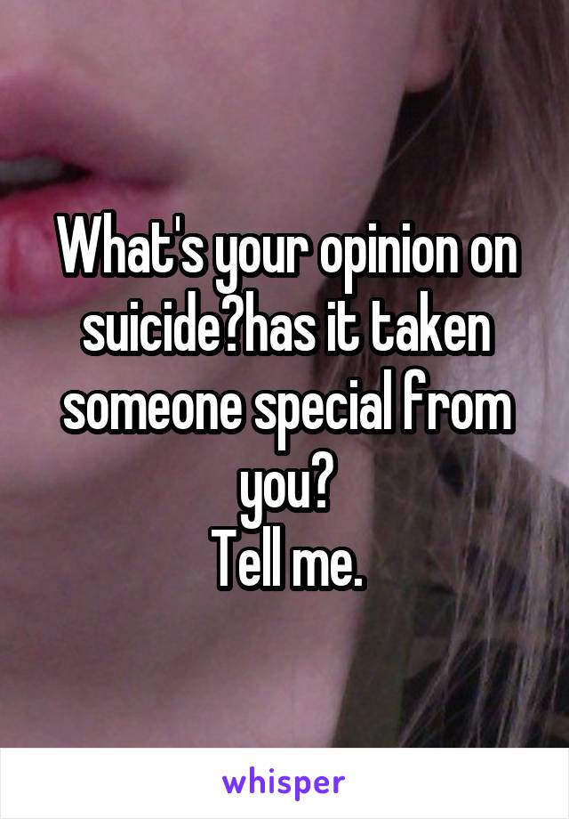 What's your opinion on suicide?has it taken someone special from you?
Tell me.