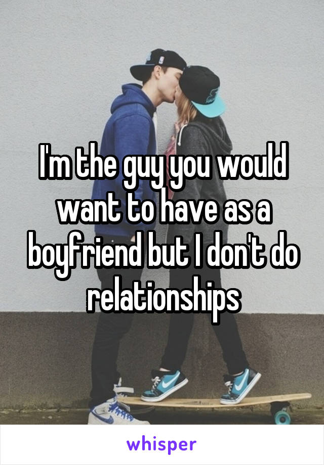 I'm the guy you would want to have as a boyfriend but I don't do relationships