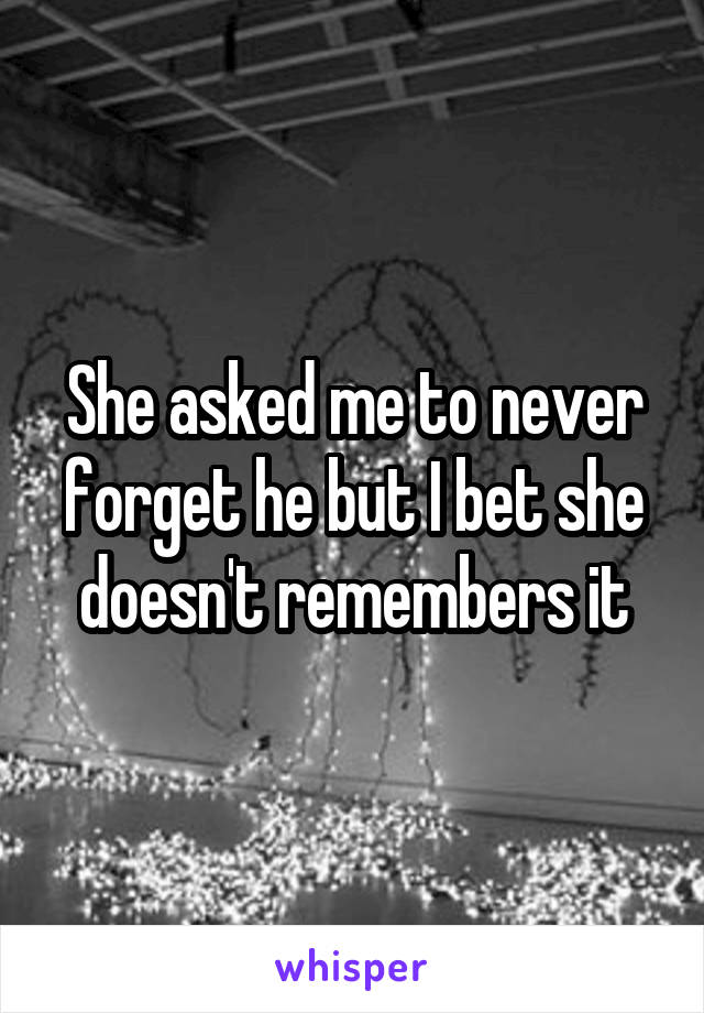 She asked me to never forget he but I bet she doesn't remembers it