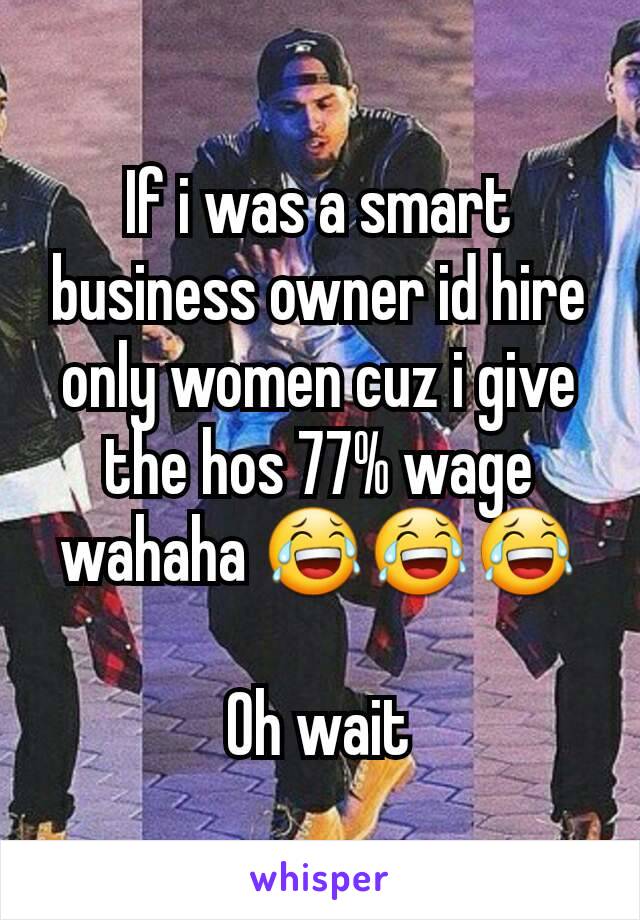 If i was a smart business owner id hire only women cuz i give the hos 77% wage wahaha 😂😂😂

Oh wait