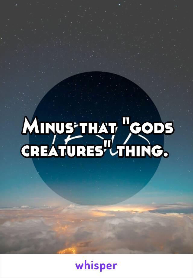 Minus that "gods creatures" thing. 