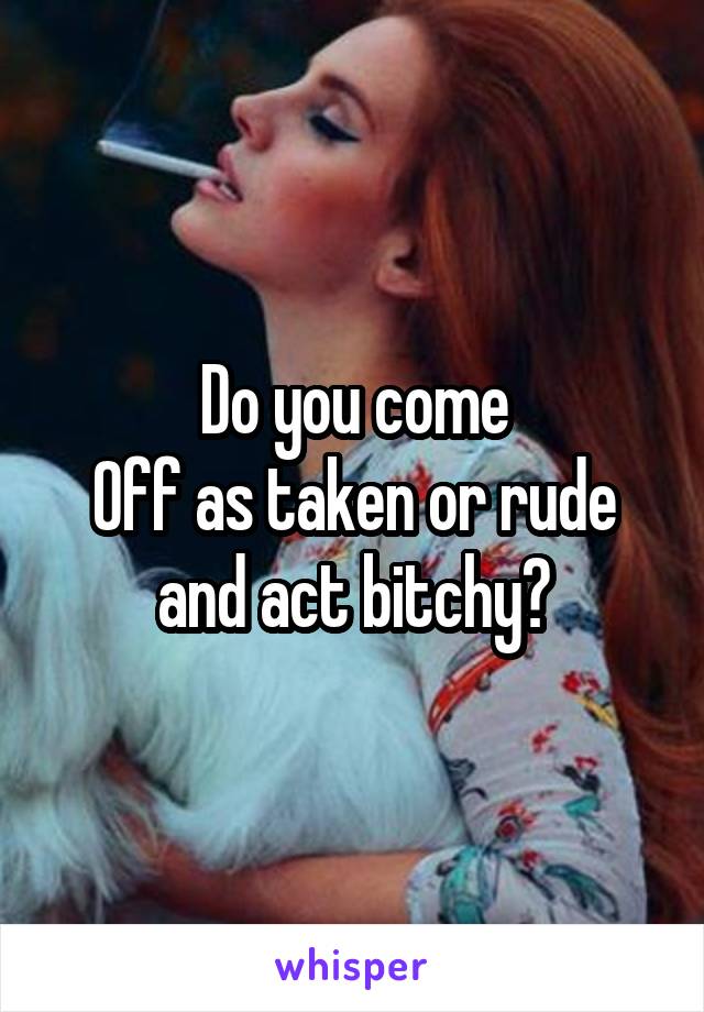 Do you come
Off as taken or rude and act bitchy?