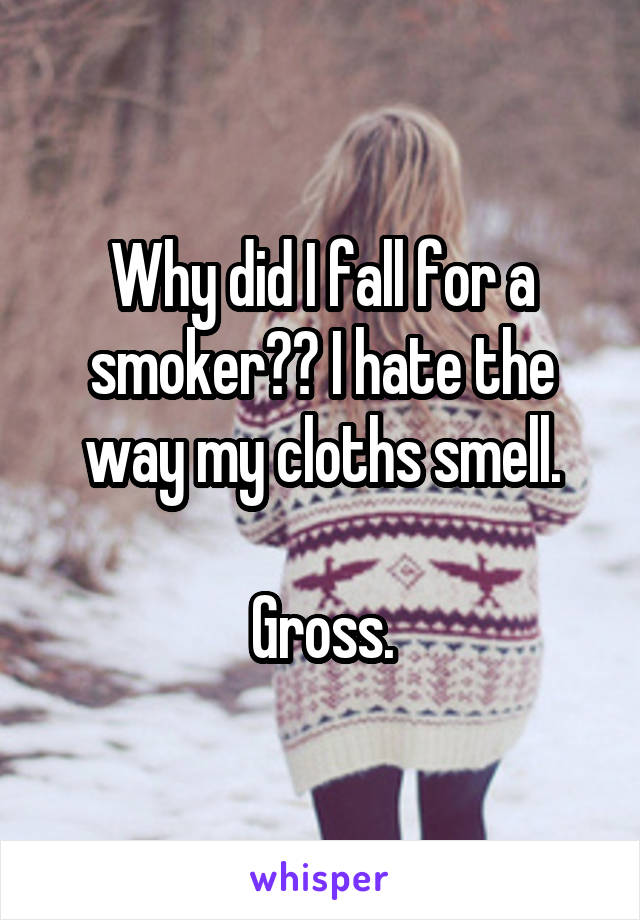 Why did I fall for a smoker?? I hate the way my cloths smell.

Gross.