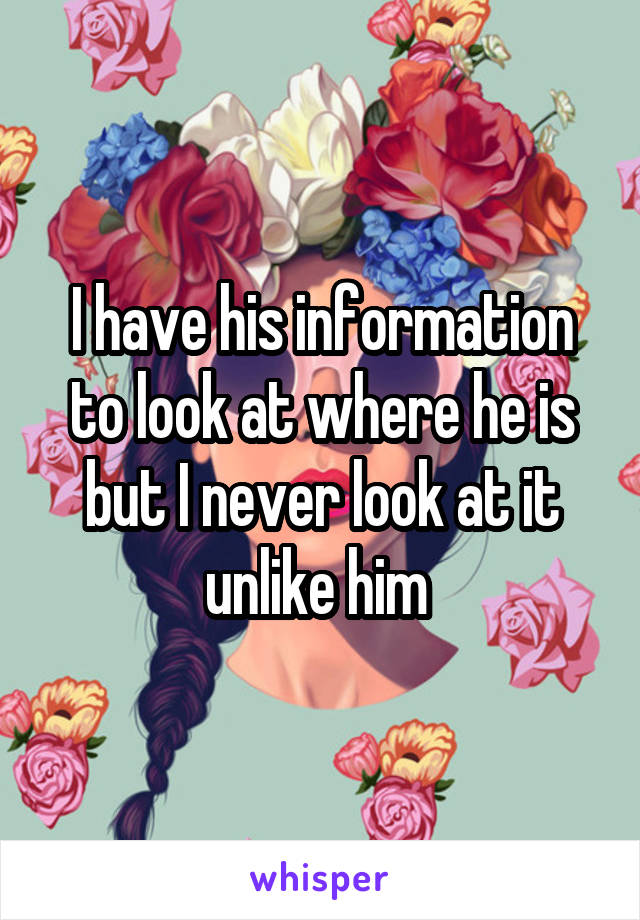 I have his information to look at where he is but I never look at it unlike him 