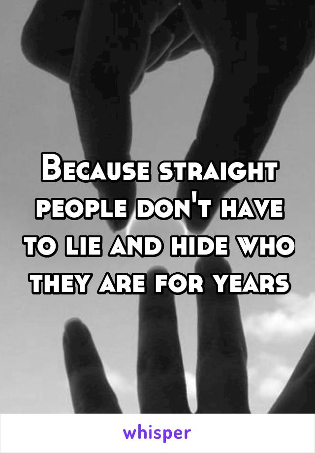 Because straight people don't have to lie and hide who they are for years