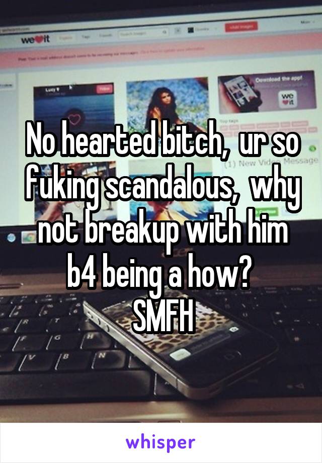 No hearted bitch,  ur so fuking scandalous,  why not breakup with him b4 being a how? 
SMFH