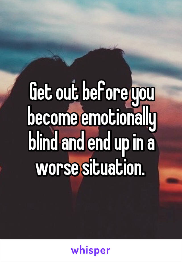 Get out before you become emotionally blind and end up in a worse situation. 