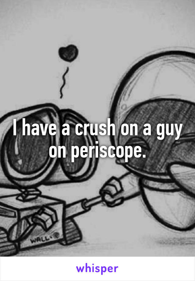 I have a crush on a guy on periscope.