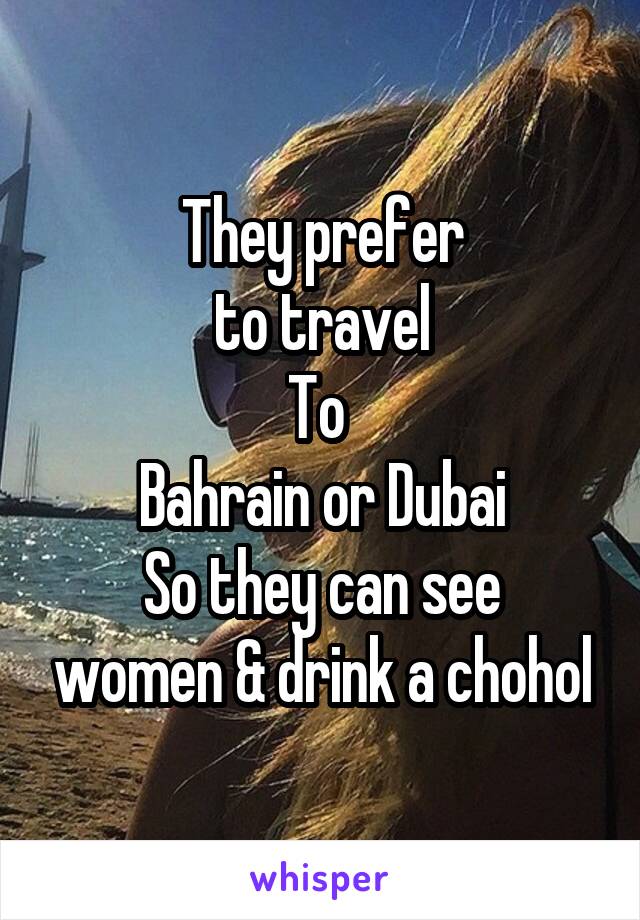 They prefer
to travel
To 
Bahrain or Dubai
So they can see women & drink a chohol