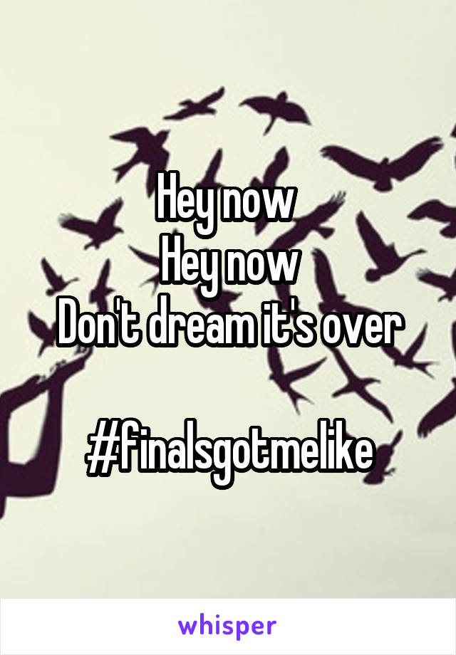 Hey now 
Hey now
Don't dream it's over

#finalsgotmelike