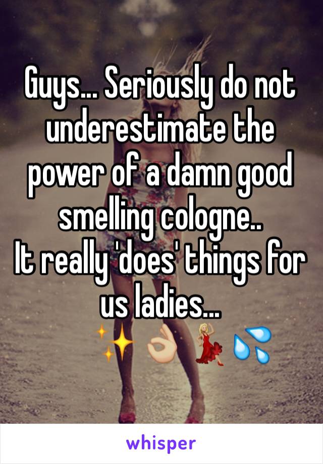 Guys... Seriously do not underestimate the power of a damn good smelling cologne.. 
It really 'does' things for us ladies...
       ✨👌🏼💃🏼💦
