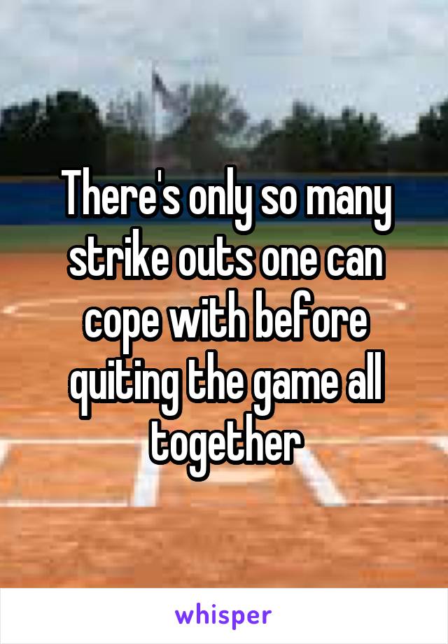 There's only so many strike outs one can cope with before quiting the game all together