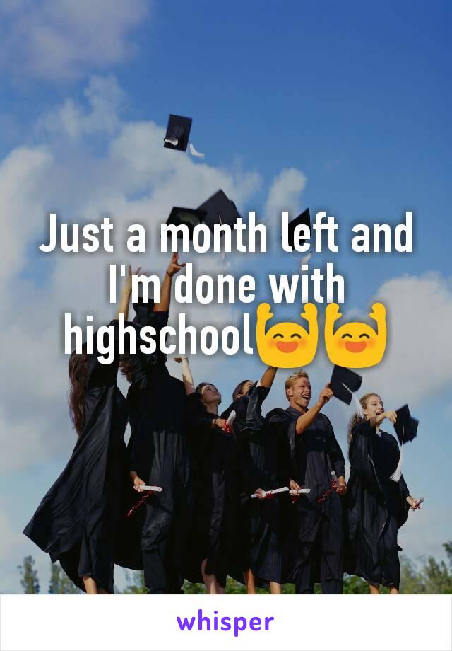 Just a month left and I'm done with highschool🙌🙌