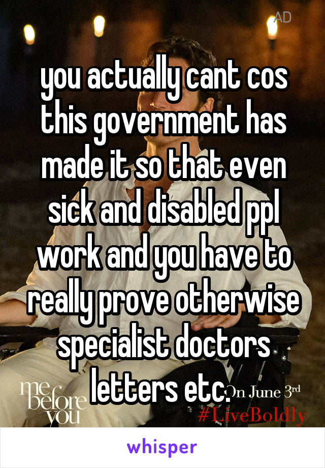 you actually cant cos this government has made it so that even sick and disabled ppl work and you have to really prove otherwise specialist doctors letters etc. 