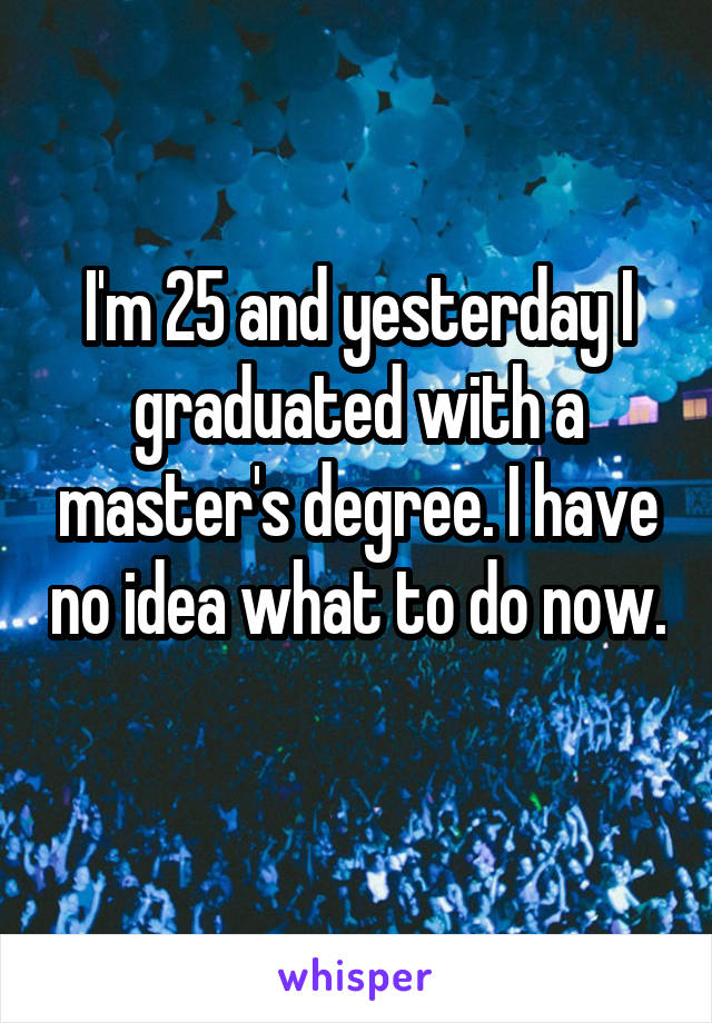 I'm 25 and yesterday I graduated with a master's degree. I have no idea what to do now. 