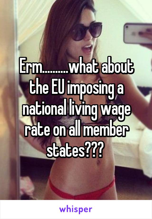 Erm..........what about the EU imposing a national living wage rate on all member states??? 