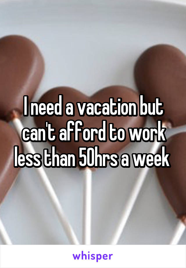 I need a vacation but can't afford to work less than 50hrs a week 