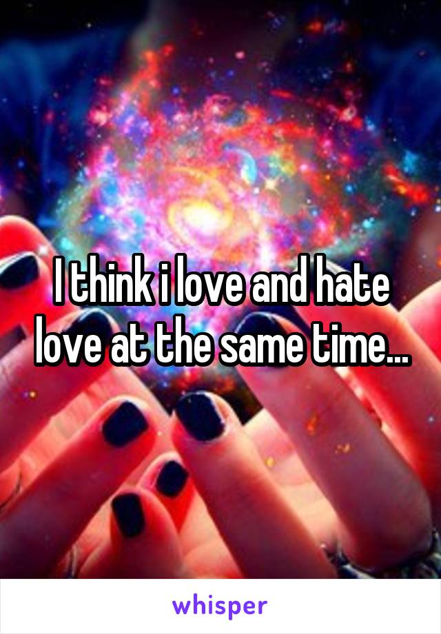 I think i love and hate love at the same time...