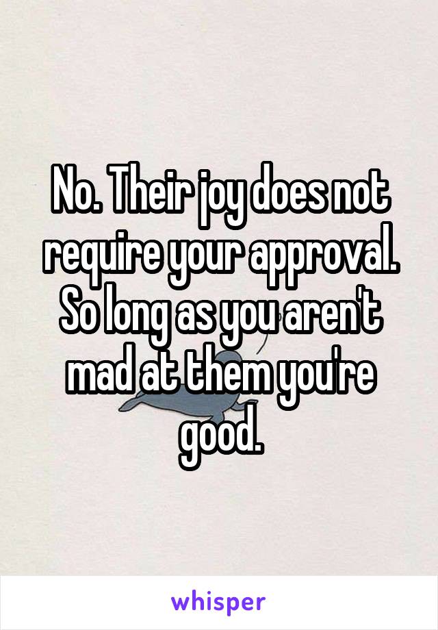 No. Their joy does not require your approval. So long as you aren't mad at them you're good.