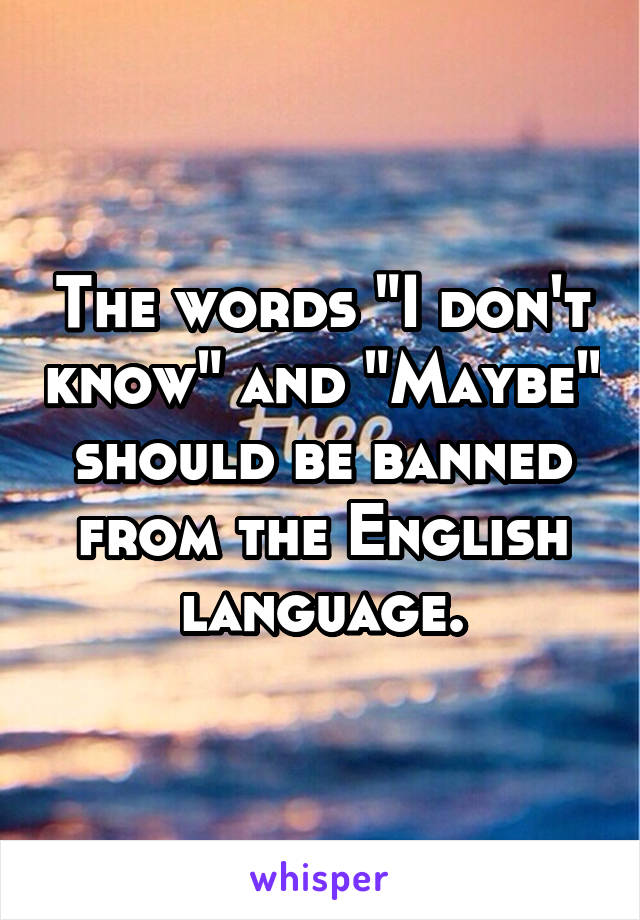 The words "I don't know" and "Maybe" should be banned from the English language.