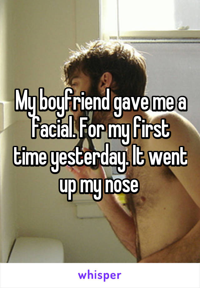 My boyfriend gave me a facial. For my first time yesterday. It went up my nose 