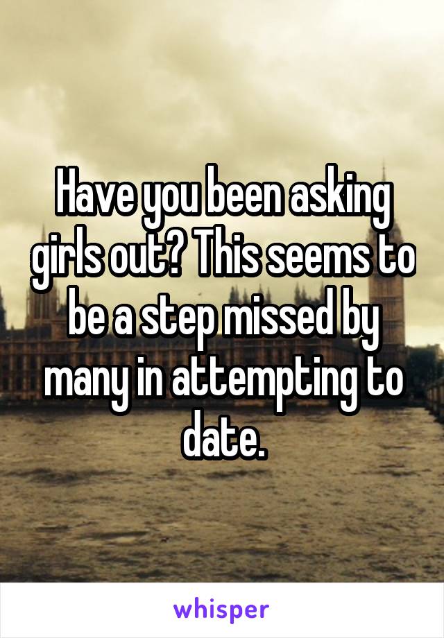 Have you been asking girls out? This seems to be a step missed by many in attempting to date.