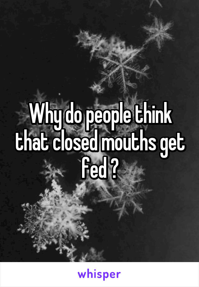 Why do people think that closed mouths get fed ?