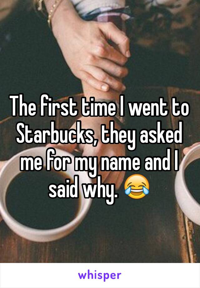 The first time I went to Starbucks, they asked me for my name and I said why. 😂