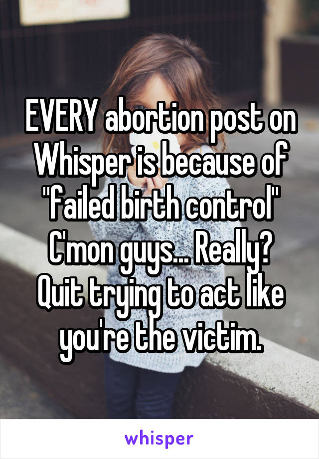 EVERY abortion post on Whisper is because of "failed birth control"
C'mon guys... Really?
Quit trying to act like you're the victim.