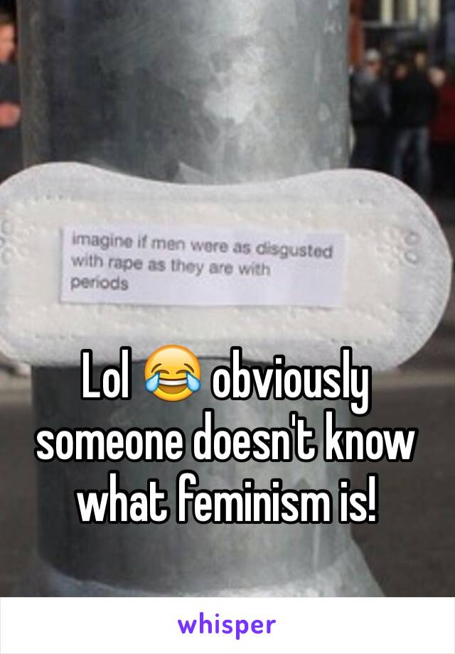 Lol 😂 obviously someone doesn't know what feminism is!