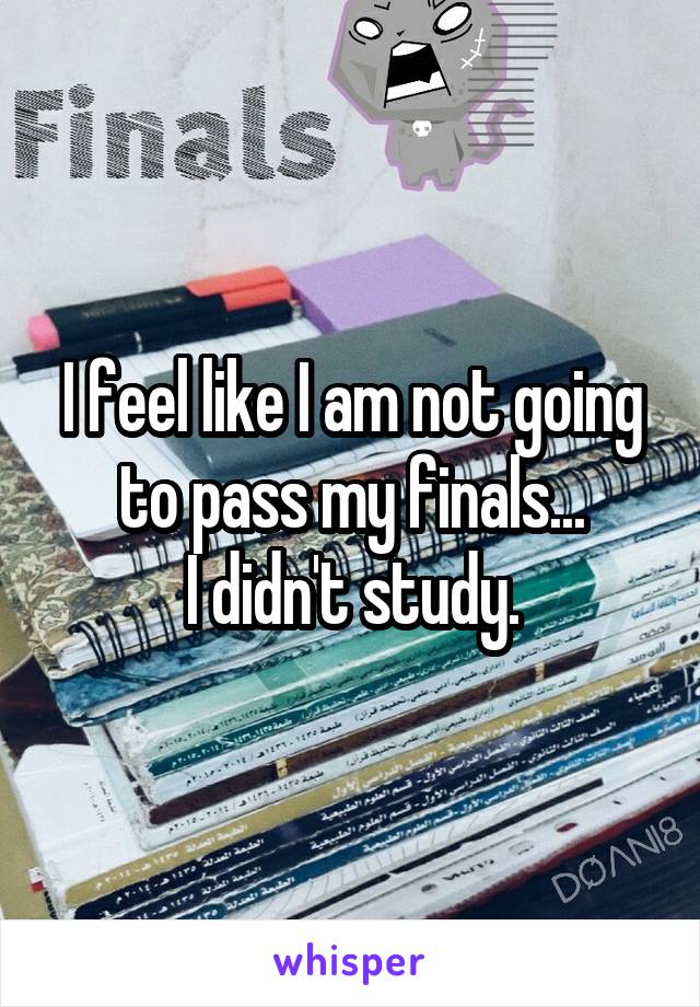 I feel like I am not going to pass my finals...
I didn't study.