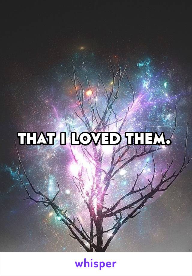 that i loved them. 