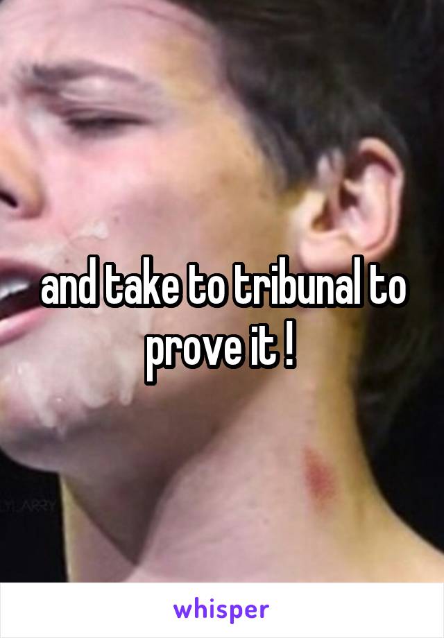 and take to tribunal to prove it ! 