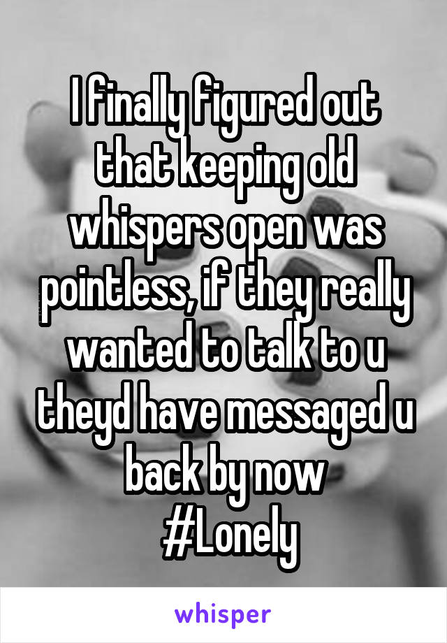 I finally figured out that keeping old whispers open was pointless, if they really wanted to talk to u theyd have messaged u back by now
 #Lonely