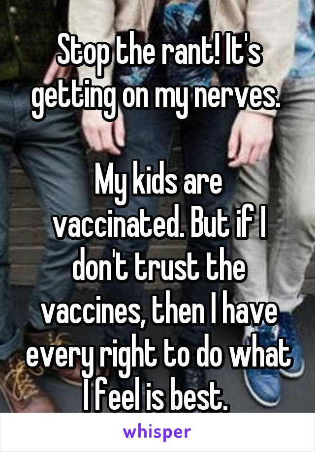 Stop the rant! It's getting on my nerves. 

My kids are vaccinated. But if I don't trust the vaccines, then I have every right to do what I feel is best. 