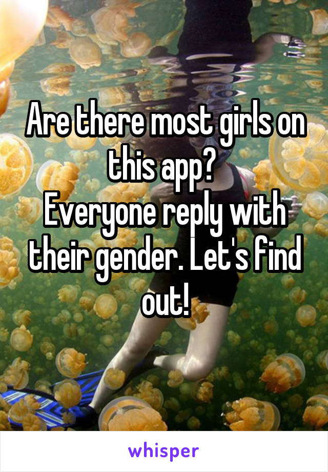 Are there most girls on this app? 
Everyone reply with their gender. Let's find out!
