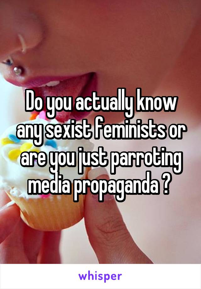 Do you actually know any sexist feminists or are you just parroting media propaganda ? 