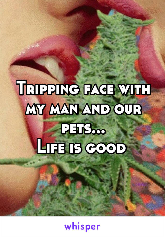 Tripping face with my man and our pets...
Life is good 