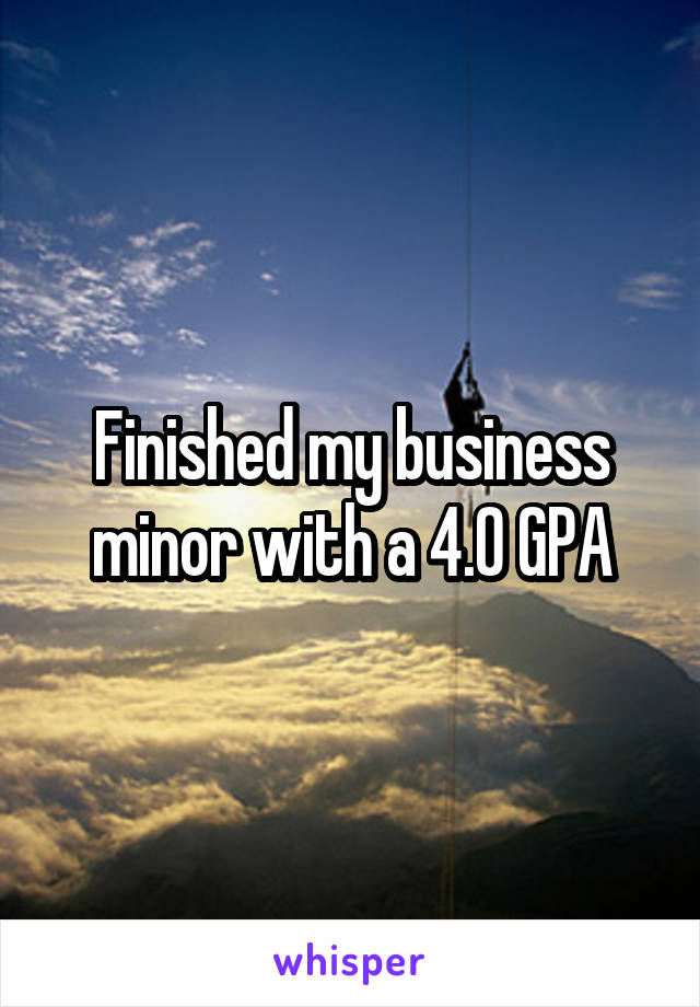 Finished my business minor with a 4.0 GPA