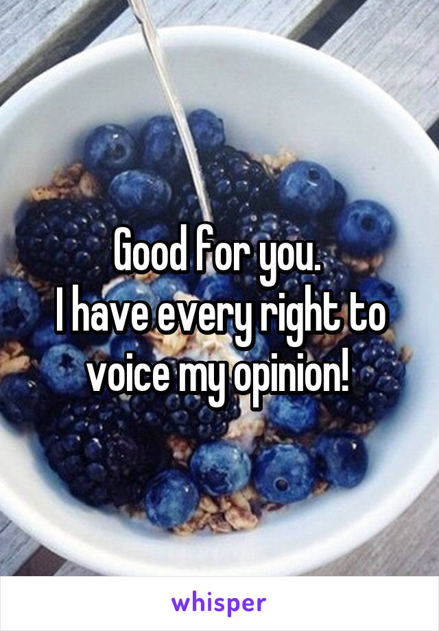 Good for you. 
I have every right to voice my opinion! 