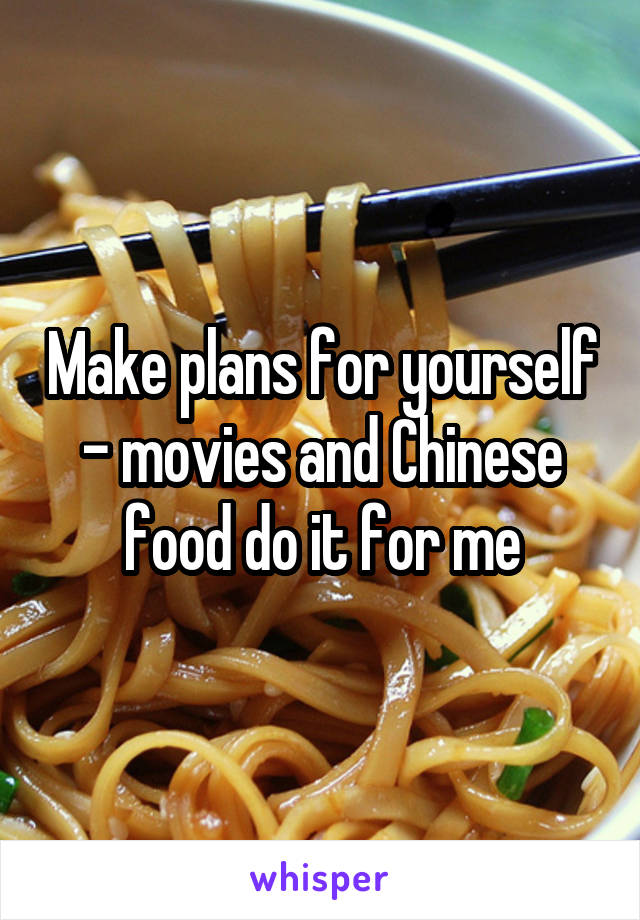 Make plans for yourself - movies and Chinese food do it for me