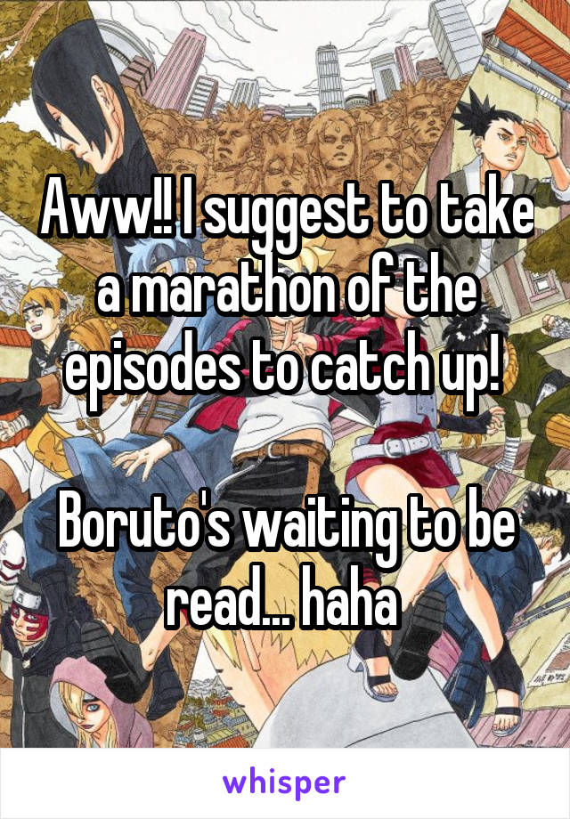 Aww!! I suggest to take a marathon of the episodes to catch up! 

Boruto's waiting to be read... haha 