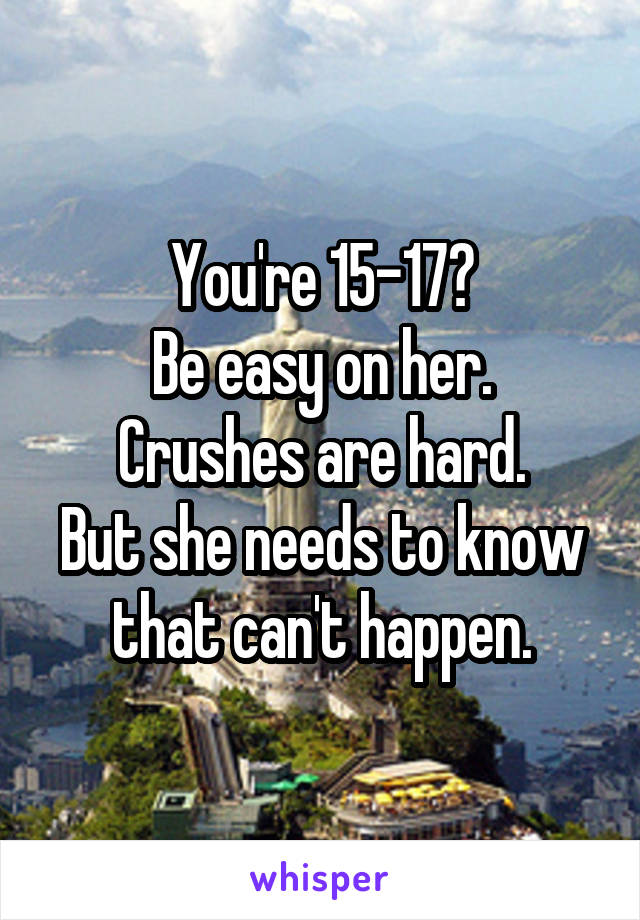 You're 15-17?
Be easy on her.
Crushes are hard.
But she needs to know that can't happen.