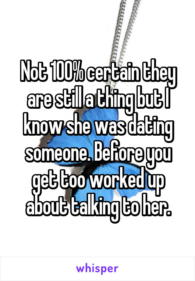 Not 100% certain they are still a thing but I know she was dating someone. Before you get too worked up about talking to her.