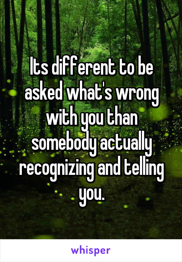 Its different to be asked what's wrong with you than somebody actually recognizing and telling you.