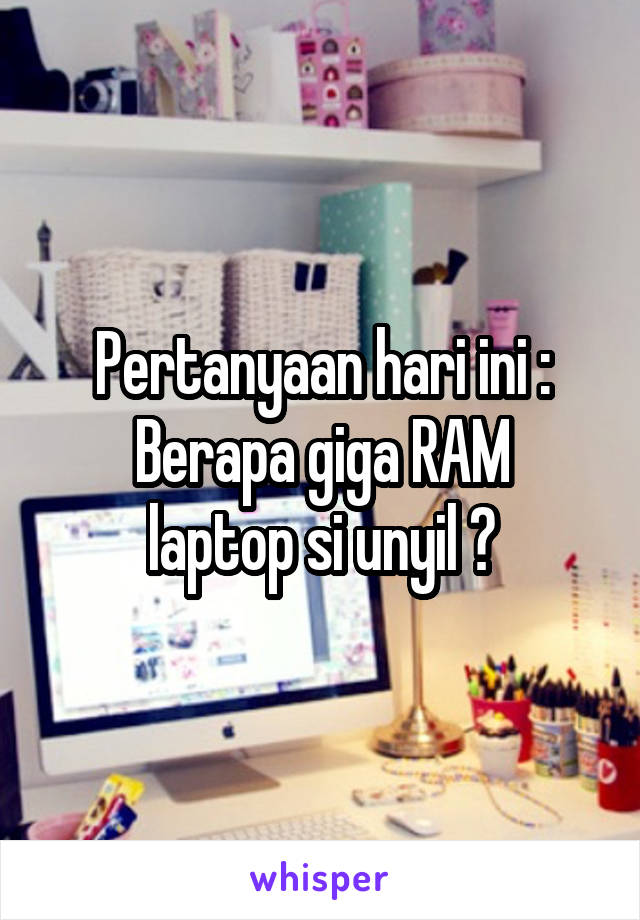 Pertanyaan hari ini :
Berapa giga RAM laptop si unyil ?